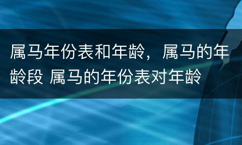 属马年份表和年龄，属马的年龄段 属马的年份表对年龄