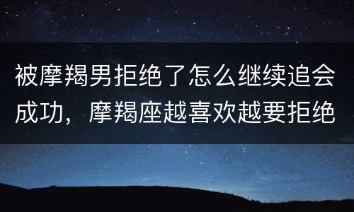 被摩羯男拒绝了怎么继续追会成功，摩羯座越喜欢越要拒绝