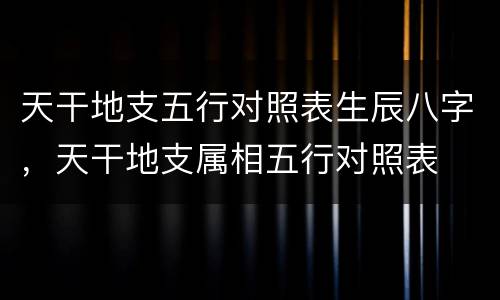 天干地支五行对照表生辰八字，天干地支属相五行对照表