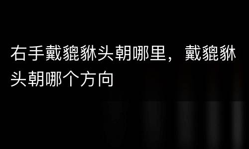 右手戴貔貅头朝哪里，戴貔貅头朝哪个方向