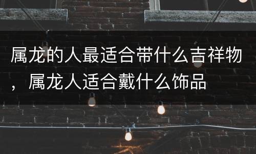 属龙的人最适合带什么吉祥物，属龙人适合戴什么饰品