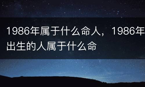 1986年属于什么命人，1986年出生的人属于什么命