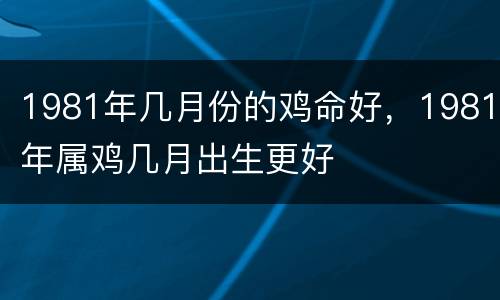 1981年几月份的鸡命好，1981年属鸡几月出生更好