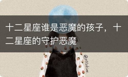 十二星座谁是恶魔的孩子，十二星座的守护恶魔