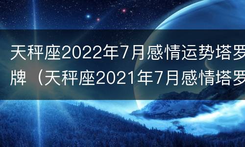 天秤座2022年7月感情运势塔罗牌（天秤座2021年7月感情塔罗牌）