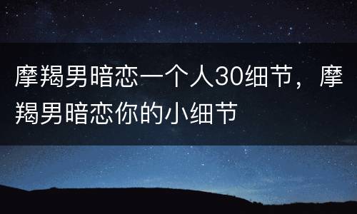 摩羯男暗恋一个人30细节，摩羯男暗恋你的小细节