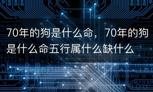 70年的狗是什么命，70年的狗是什么命五行属什么缺什么