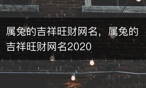属兔的吉祥旺财网名，属兔的吉祥旺财网名2020