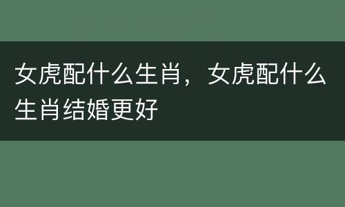 女虎配什么生肖，女虎配什么生肖结婚更好