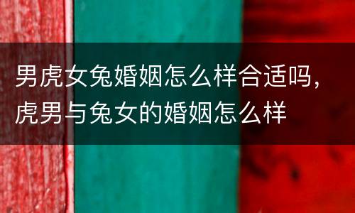 男虎女兔婚姻怎么样合适吗，虎男与兔女的婚姻怎么样