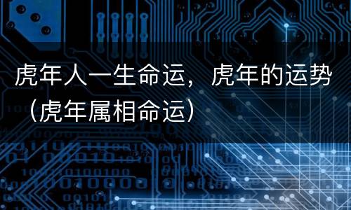 虎年人一生命运，虎年的运势（虎年属相命运）