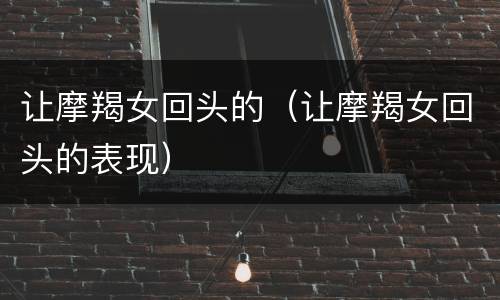 让摩羯女回头的（让摩羯女回头的表现）