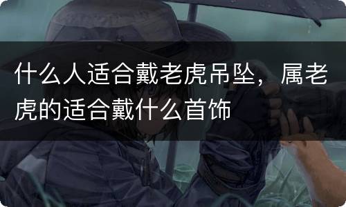 什么人适合戴老虎吊坠，属老虎的适合戴什么首饰