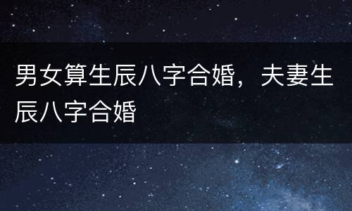 男女算生辰八字合婚，夫妻生辰八字合婚