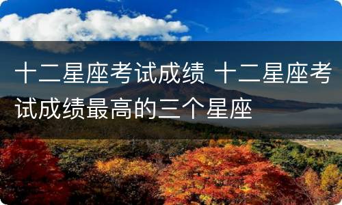 十二星座考试成绩 十二星座考试成绩最高的三个星座