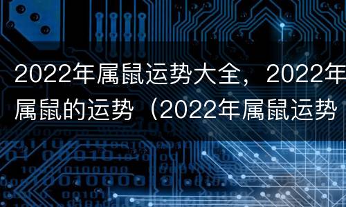 2022年属鼠运势大全，2022年属鼠的运势（2022年属鼠运势详解）