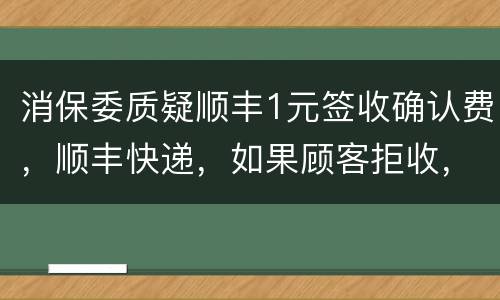 消保委质疑顺丰1元签收确认费，顺丰快递，如果顾客拒收，退回来还要扣费吗