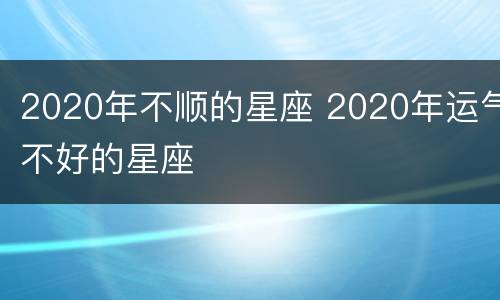 2020年不顺的星座 2020年运气不好的星座