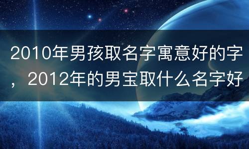 2010年男孩取名字寓意好的字，2012年的男宝取什么名字好