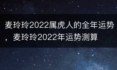 麦玲玲2022属虎人的全年运势，麦玲玲2022年运势测算