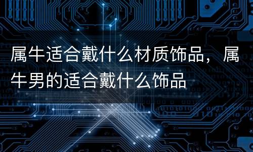 属牛适合戴什么材质饰品，属牛男的适合戴什么饰品