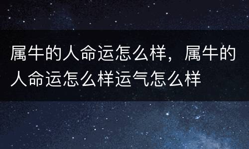 属牛的人命运怎么样，属牛的人命运怎么样运气怎么样