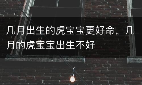 几月出生的虎宝宝更好命，几月的虎宝宝出生不好