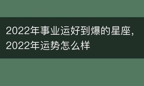2022年事业运好到爆的星座，2022年运势怎么样