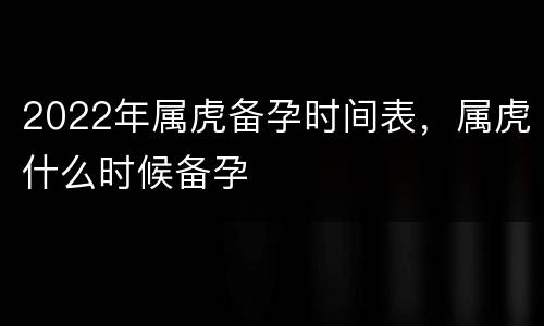 2022年属虎备孕时间表，属虎什么时候备孕