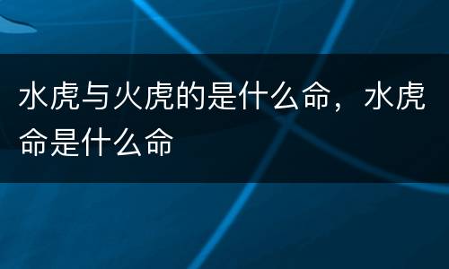 水虎与火虎的是什么命，水虎命是什么命
