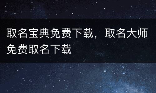 取名宝典免费下载，取名大师免费取名下载