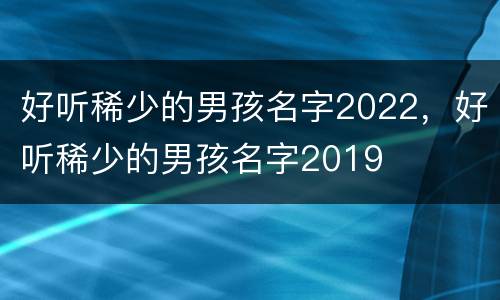 好听稀少的男孩名字2022，好听稀少的男孩名字2019