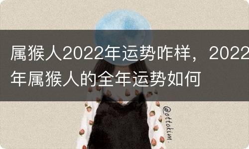 属猴人2022年运势咋样，2022年属猴人的全年运势如何