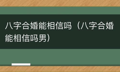八字合婚能相信吗（八字合婚能相信吗男）