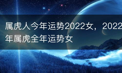 属虎人今年运势2022女，2022年属虎全年运势女
