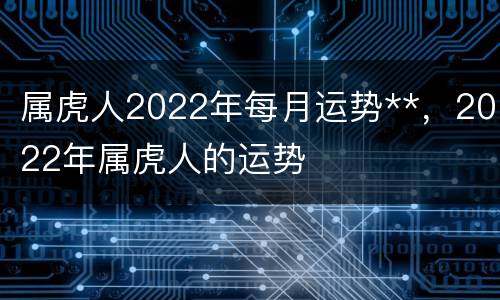 属虎人2022年每月运势**，2022年属虎人的运势