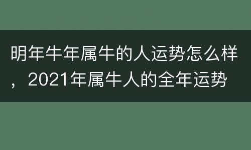 明年牛年属牛的人运势怎么样，2021年属牛人的全年运势