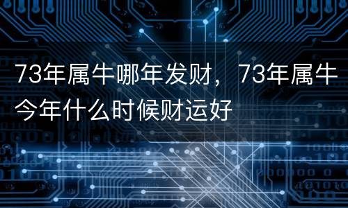 73年属牛哪年发财，73年属牛今年什么时候财运好