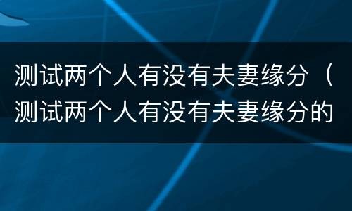 测试两个人有没有夫妻缘分（测试两个人有没有夫妻缘分的方法）