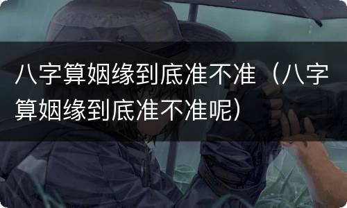 八字算姻缘到底准不准（八字算姻缘到底准不准呢）