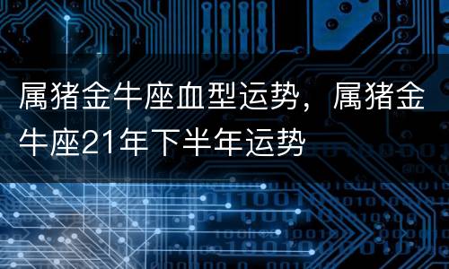 属猪金牛座血型运势，属猪金牛座21年下半年运势