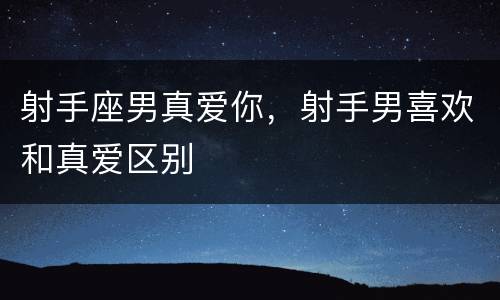 射手座男真爱你，射手男喜欢和真爱区别