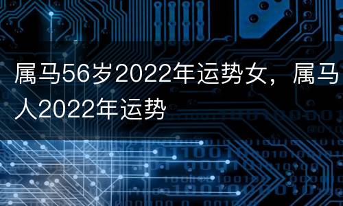 属马56岁2022年运势女，属马人2022年运势