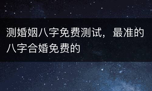测婚姻八字免费测试，最准的八字合婚免费的