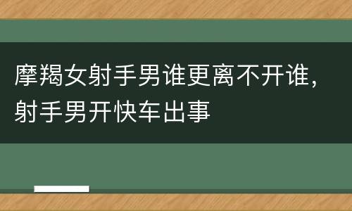 摩羯女射手男谁更离不开谁，射手男开快车出事