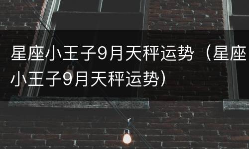 星座小王子9月天秤运势（星座小王子9月天秤运势）