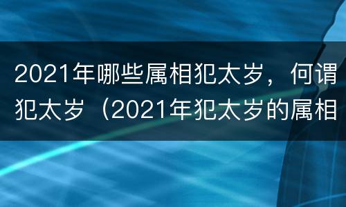 2021年哪些属相犯太岁，何谓犯太岁（2021年犯太岁的属相）