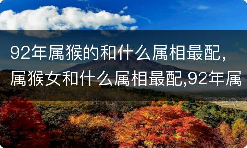 92年属猴的和什么属相最配，属猴女和什么属相最配,92年属猴