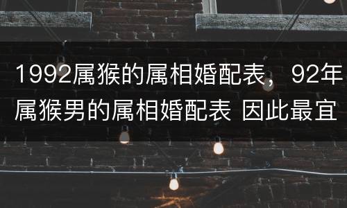 1992属猴的属相婚配表，92年属猴男的属相婚配表 因此最宜