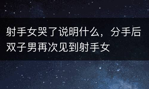 射手女哭了说明什么，分手后双子男再次见到射手女